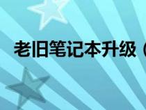 老旧笔记本升级（旧笔记本电脑硬件升级）