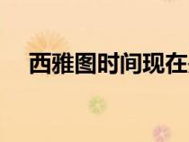 西雅图时间现在是几点钟（西雅图时间）