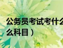 公务员考试考什么科目内容（公务员考试考什么科目）
