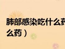 肺部感染吃什么药好（上呼吸道感染症状吃什么药）