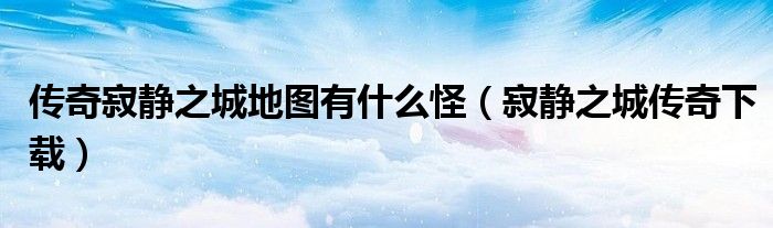 传奇寂静之城地图有什么怪（寂静之城传奇下载）