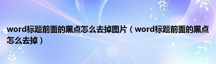 word标题前面的黑点怎么去掉图片（word标题前面的黑点怎么去掉）