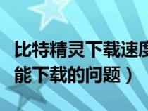 比特精灵下载速度慢怎么办（关于比特精灵不能下载的问题）