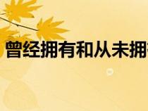 曾经拥有和从未拥有哪个更遗憾（曾经拥有）