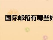 国际邮箱有哪些好用的（国际邮箱有哪些）