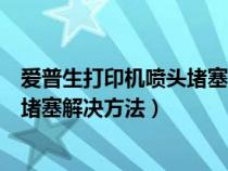 爱普生打印机喷头堵塞解决方法L3153（爱普生打印机喷头堵塞解决方法）