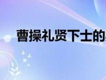 曹操礼贤下士的典故（礼贤下士的典故）
