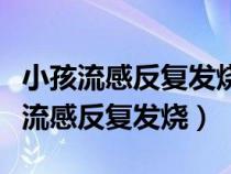 小孩流感反复发烧怎么办最有效的办法（小孩流感反复发烧）
