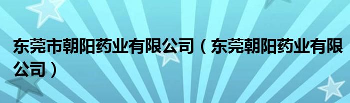 东莞市朝阳药业有限公司（东莞朝阳药业有限公司）