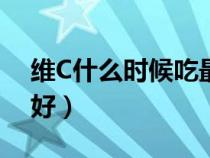 维C什么时候吃最好吸收（维c什么时候吃最好）