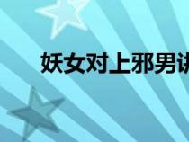 妖女对上邪男讲什么（妖女对上邪男）