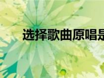 选择歌曲原唱是谁（选择歌词完整版）