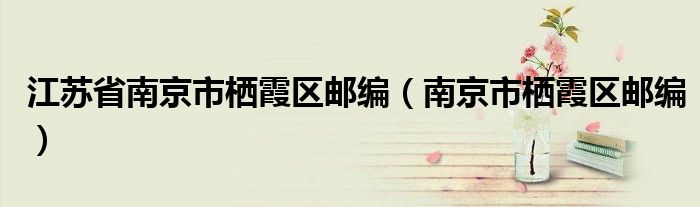 江苏省南京市栖霞区邮编（南京市栖霞区邮编）