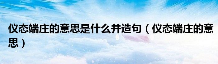 仪态端庄的意思是什么并造句（仪态端庄的意思）