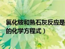 氯化铵和熟石灰反应是什么反应类型（氯化铵与熟石灰反应的化学方程式）