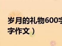 岁月的礼物600字作文开头（岁月的礼物600字作文）