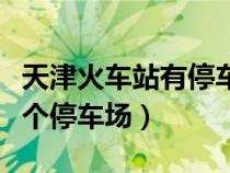 天津火车站有停车地方吗（天津火车站有哪几个停车场）
