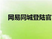 网易同城登陆官网下载（网易同城登陆）
