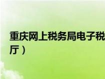 重庆网上税务局电子税务局（重庆市电子税务局网上办税大厅）
