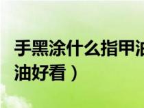 手黑涂什么指甲油好看一点（手黑涂什么指甲油好看）