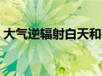 大气逆辐射白天和夜晚哪个强（大气逆辐射）