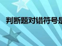 判断题对错符号是什么（判断题对错符号）