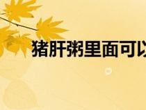 猪肝粥里面可以放什么蔬菜（猪肝粥）