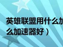 英雄联盟用什么加速器好一点（英雄联盟用什么加速器好）